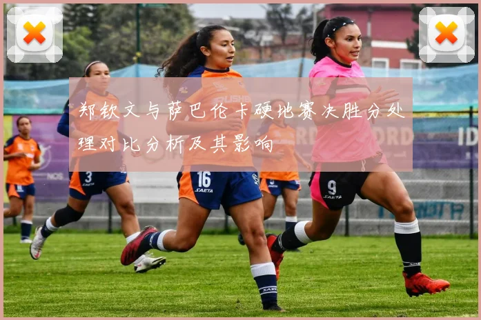 郑钦文与萨巴伦卡硬地赛决胜分处理对比分析及其影响