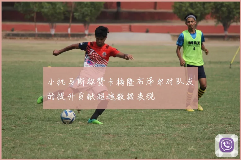 小托马斯称赞卡梅隆布泽尔对队友的提升贡献超越数据表现