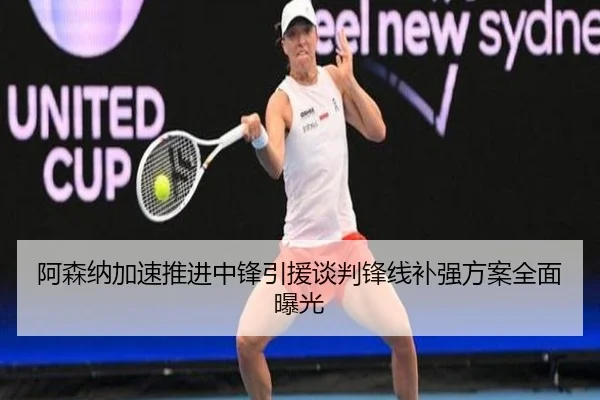 阿森纳加速推进中锋引援谈判锋线补强方案全面曝光