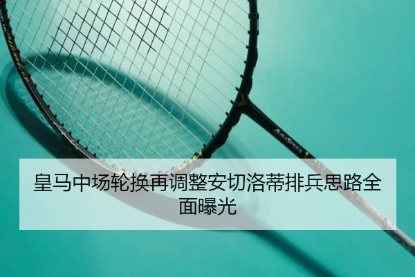 皇马中场轮换再调整安切洛蒂排兵思路全面曝光